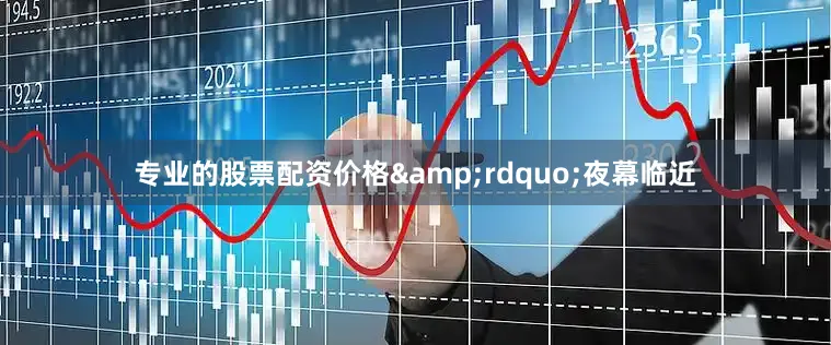 专业的股票配资价格&rdquo;夜幕临近