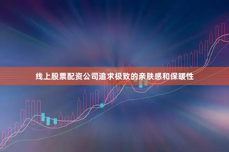 线上股票配资公司追求极致的亲肤感和保暖性