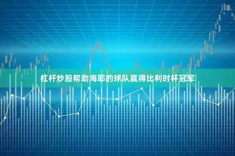杠杆炒股帮助海耶的球队赢得比利时杯冠军