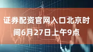 证券配资官网入口北京时间6月27日上午9点