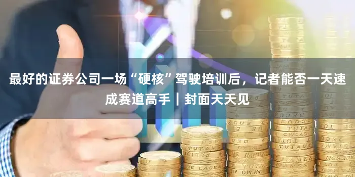 最好的证券公司一场“硬核”驾驶培训后，记者能否一天速成赛道高手｜封面天天见