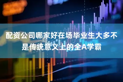 配资公司哪家好在场毕业生大多不是传统意义上的全A学霸