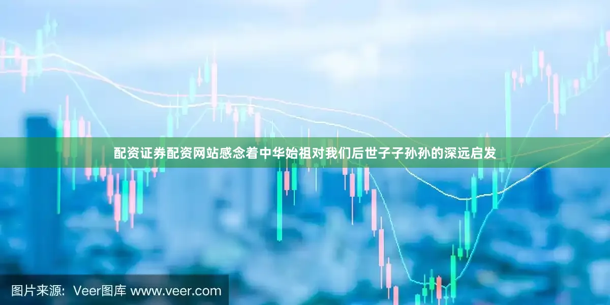 配资证券配资网站感念着中华始祖对我们后世子子孙孙的深远启发