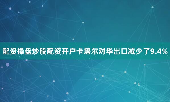 配资操盘炒股配资开户卡塔尔对华出口减少了9.4%