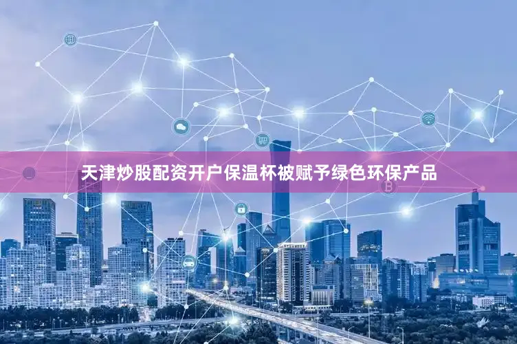 天津炒股配资开户保温杯被赋予绿色环保产品