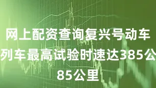 网上配资查询复兴号动车组列车最高试验时速达385公里