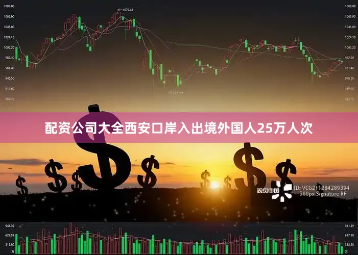 配资公司大全西安口岸入出境外国人25万人次