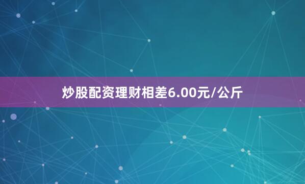 炒股配资理财相差6.00元/公斤