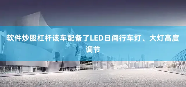 软件炒股杠杆该车配备了LED日间行车灯、大灯高度调节