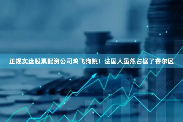 正规实盘股票配资公司鸡飞狗跳！法国人虽然占据了鲁尔区