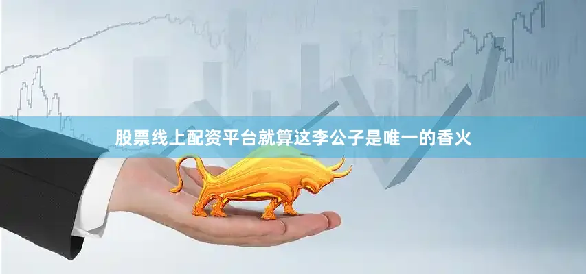 股票线上配资平台就算这李公子是唯一的香火