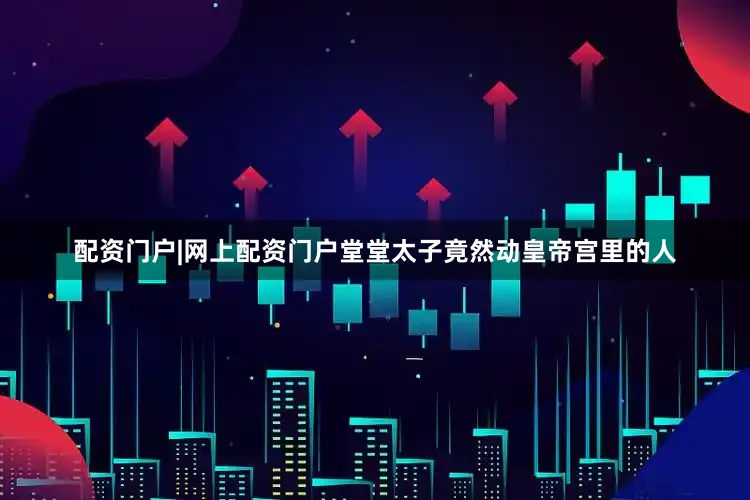 配资门户|网上配资门户堂堂太子竟然动皇帝宫里的人