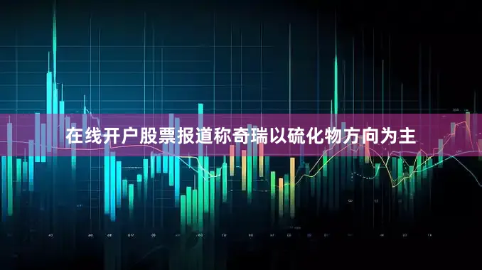 在线开户股票报道称奇瑞以硫化物方向为主