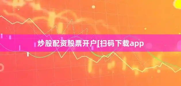 炒股配资股票开户　　　　[扫码下载app