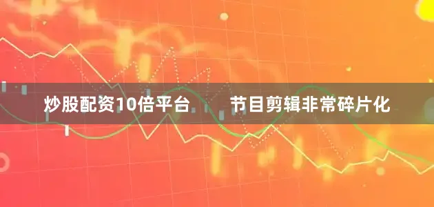 炒股配资10倍平台        节目剪辑非常碎片化