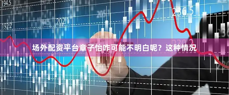 场外配资平台章子怡咋可能不明白呢？这种情况