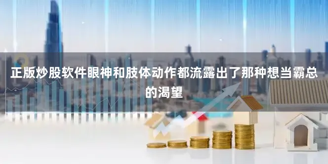 正版炒股软件眼神和肢体动作都流露出了那种想当霸总的渴望