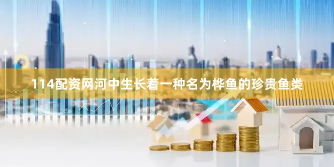 114配资网河中生长着一种名为桦鱼的珍贵鱼类