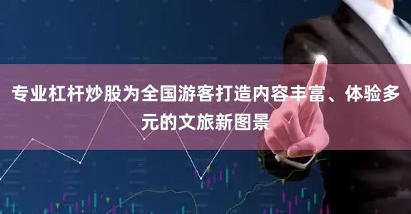 专业杠杆炒股为全国游客打造内容丰富、体验多元的文旅新图景