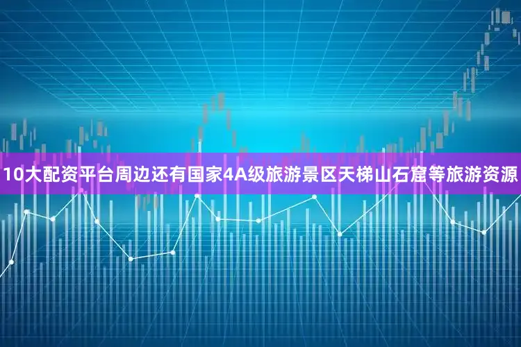 10大配资平台周边还有国家4A级旅游景区天梯山石窟等旅游资源
