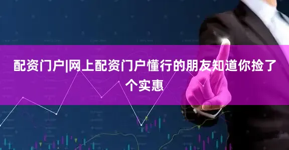 配资门户|网上配资门户懂行的朋友知道你捡了个实惠