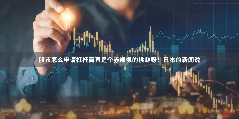 股市怎么申请杠杆简直是个赤裸裸的挑衅呀！日本的新闻说