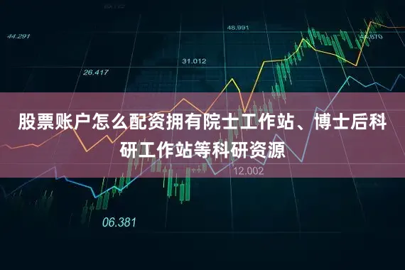 股票账户怎么配资拥有院士工作站、博士后科研工作站等科研资源
