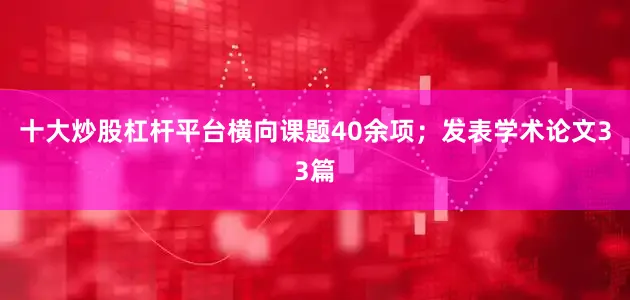 十大炒股杠杆平台横向课题40余项；发表学术论文33篇