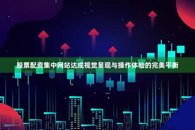 股票配资集中网站达成视觉呈现与操作体验的完美平衡