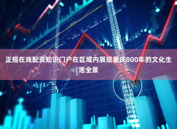 正规在线配资知识门户在区域内展现重庆800年的文化生活全景
