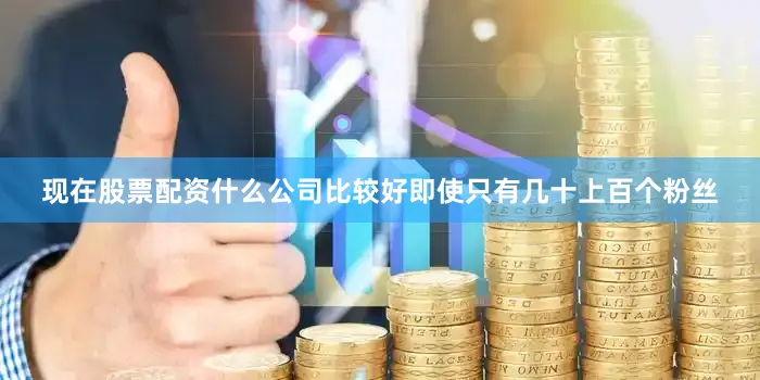 现在股票配资什么公司比较好即使只有几十上百个粉丝