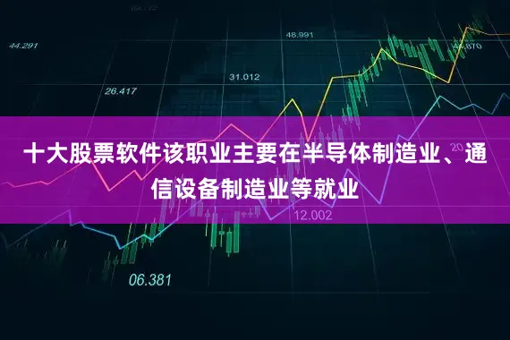 十大股票软件该职业主要在半导体制造业、通信设备制造业等就业