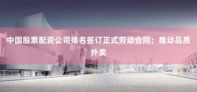 中国股票配资公司排名签订正式劳动合同;推动品质外卖
