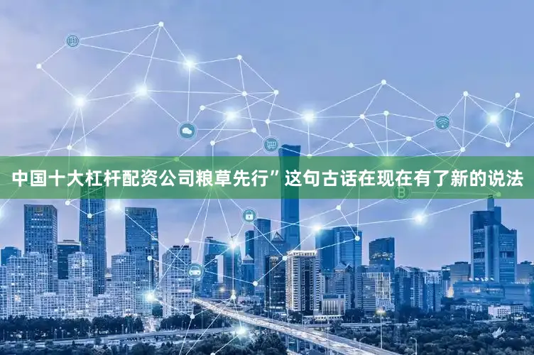 中国十大杠杆配资公司粮草先行”这句古话在现在有了新的说法