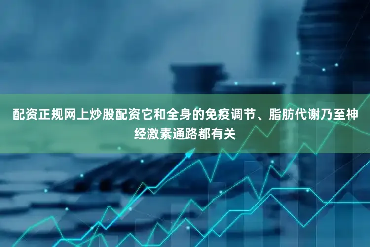 配资正规网上炒股配资它和全身的免疫调节、脂肪代谢乃至神经激素通路都有关