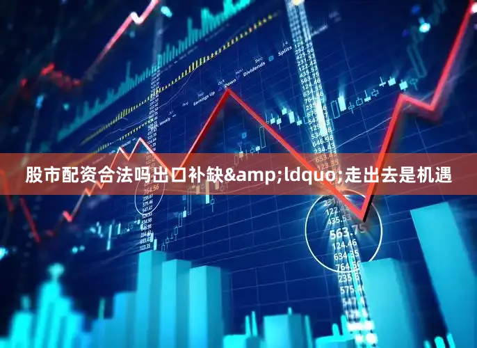 股市配资合法吗出口补缺&ldquo;走出去是机遇