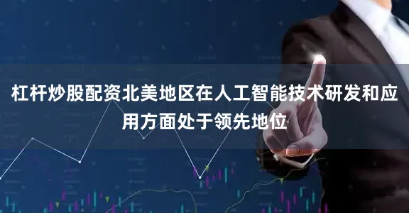 杠杆炒股配资北美地区在人工智能技术研发和应用方面处于领先地位