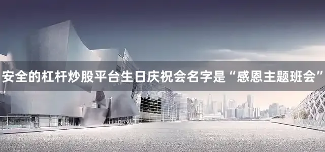 安全的杠杆炒股平台生日庆祝会名字是“感恩主题班会”