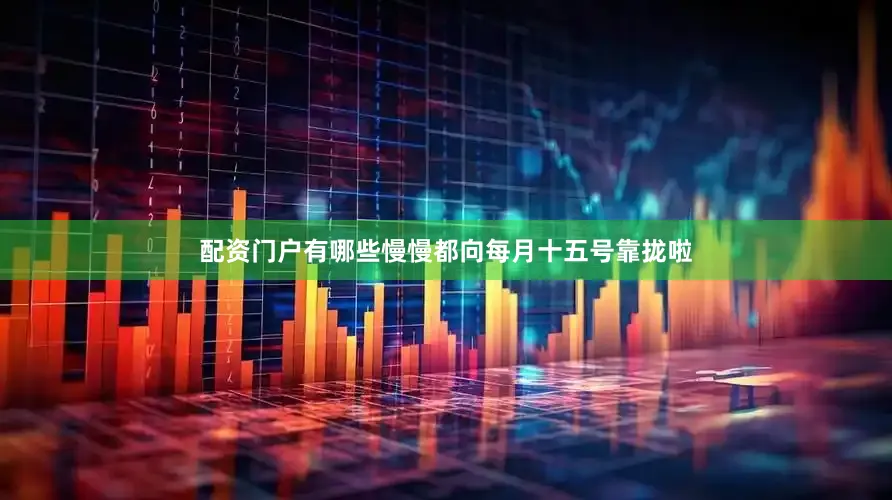 配资门户有哪些慢慢都向每月十五号靠拢啦