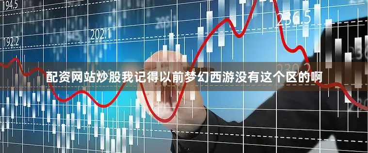 配资网站炒股我记得以前梦幻西游没有这个区的啊