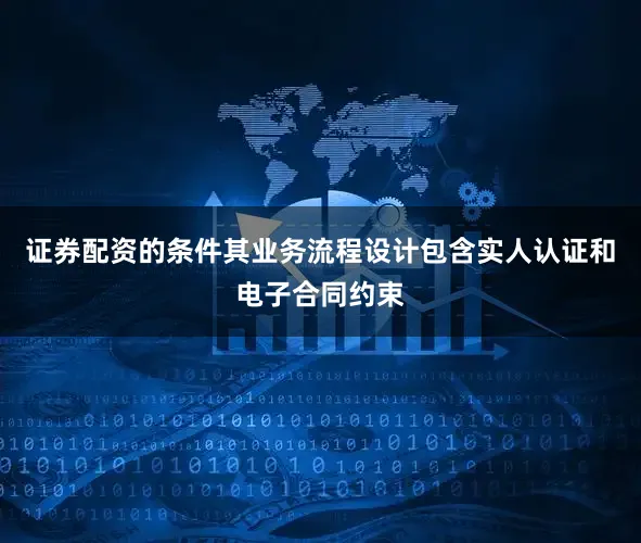 证券配资的条件其业务流程设计包含实人认证和电子合同约束