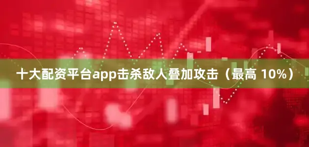 十大配资平台app击杀敌人叠加攻击（最高 10%）