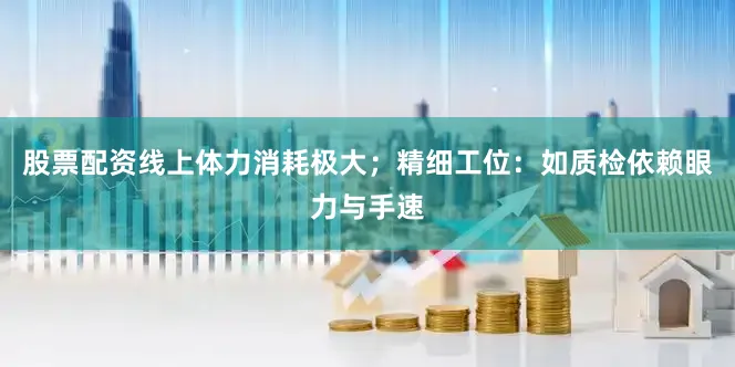 股票配资线上体力消耗极大；精细工位：如质检依赖眼力与手速
