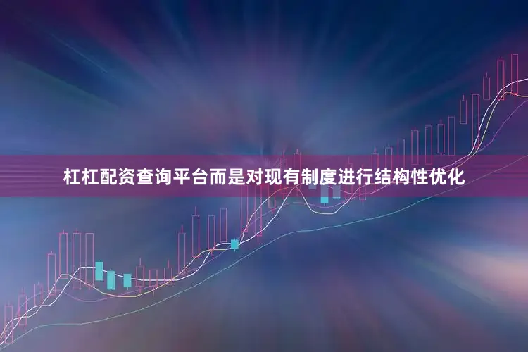 杠杠配资查询平台而是对现有制度进行结构性优化