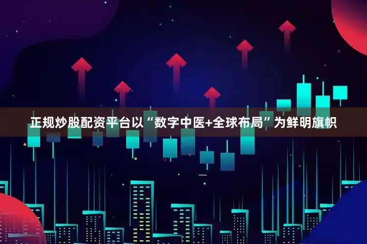 正规炒股配资平台以“数字中医+全球布局”为鲜明旗帜