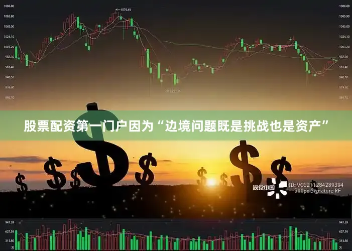 股票配资第一门户因为“边境问题既是挑战也是资产”