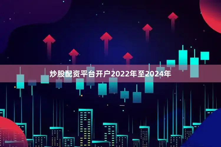 炒股配资平台开户2022年至2024年