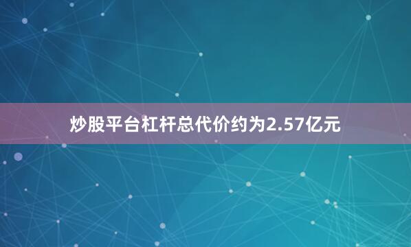 炒股平台杠杆总代价约为2.57亿元