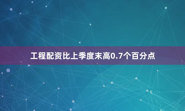 工程配资比上季度末高0.7个百分点