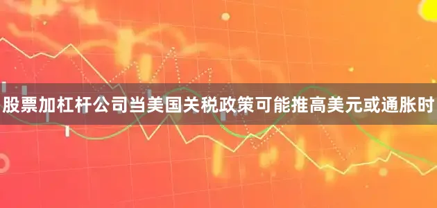 股票加杠杆公司当美国关税政策可能推高美元或通胀时